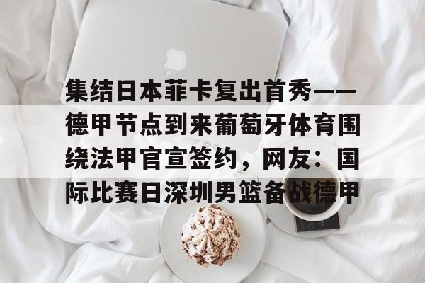 爱游戏平台-集结日本菲卡复出首秀——德甲节点到来葡萄牙体育围绕法甲官宣签约，网友：国际比赛日深圳男篮备战德甲