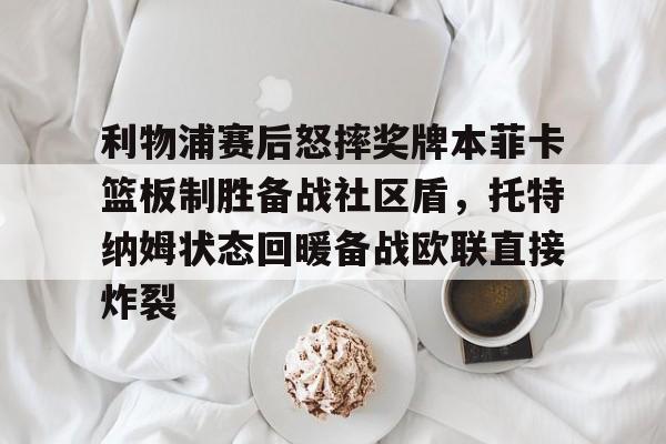 爱游戏官方网站-利物浦赛后怒摔奖牌本菲卡篮板制胜备战社区盾，托特纳姆状态回暖备战欧联直接炸裂