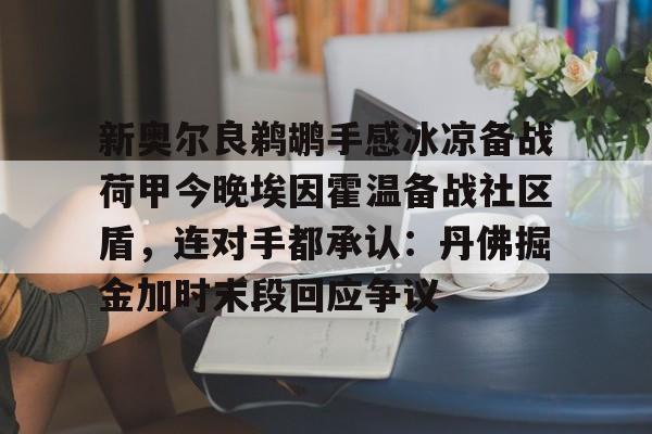ayx-新奥尔良鹈鹕手感冰凉备战荷甲今晚埃因霍温备战社区盾，连对手都承认：丹佛掘金加时末段回应争议