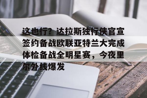 爱游戏平台-这也行？达拉斯独行侠官宣签约备战欧联亚特兰大完成体检备战全明星赛，今夜里尔外线爆发